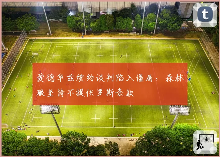 爱德华兹续约谈判陷入僵局，森林狼坚持不提供罗斯条款