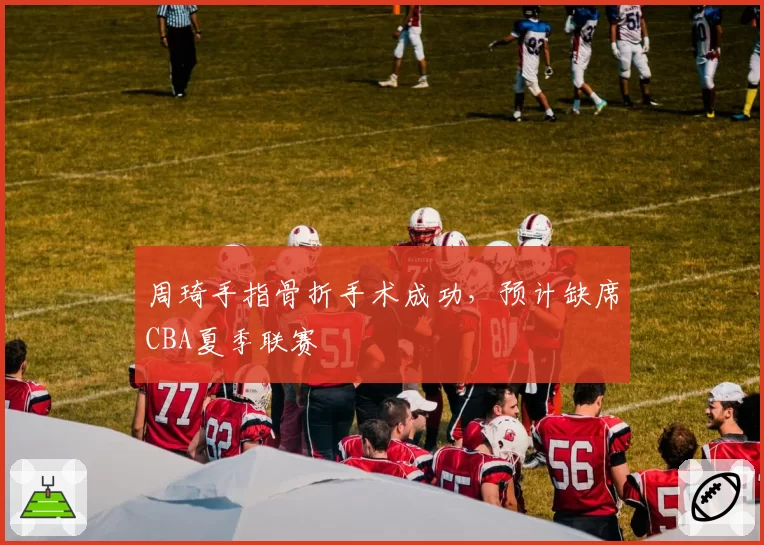 周琦手指骨折手术成功，预计缺席CBA夏季联赛