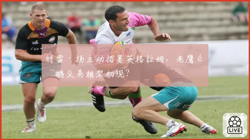 特雷·杨主动招募英格拉姆，老鹰鹈鹕交易框架初现？