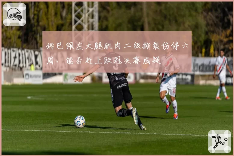 姆巴佩左大腿肌肉二级撕裂伤停六周，能否赶上欧冠决赛成疑