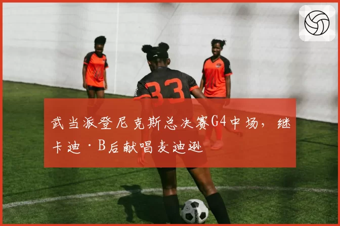 武当派登尼克斯总决赛G4中场，继卡迪·B后献唱麦迪逊