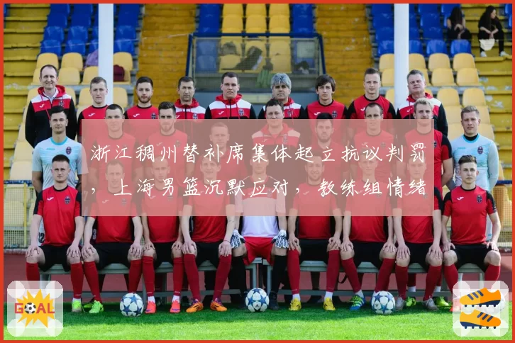 浙江稠州替补席集体起立抗议判罚，上海男篮沉默应对，教练组情绪管理培训是否应纳入考核？