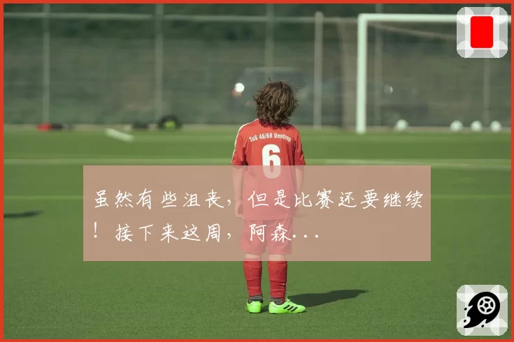 虽然有些沮丧，但是比赛还要继续！接下来这周，阿森...