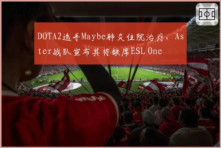 DOTA2选手Maybe肺炎住院治疗，Aster战队宣布其将缺席ESL One