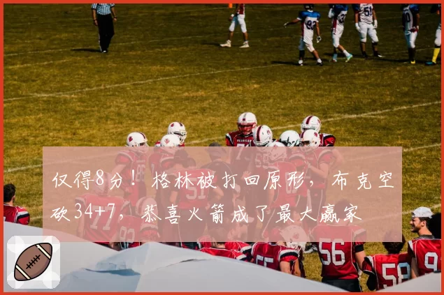 仅得8分！格林被打回原形，布克空砍34+7，恭喜火箭成了最大赢家