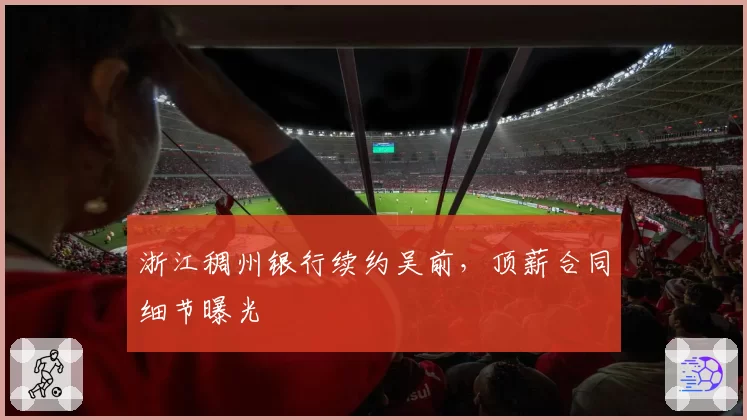 浙江稠州银行续约吴前，顶薪合同细节曝光