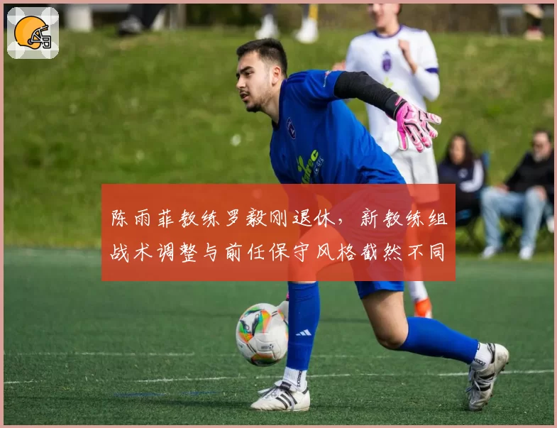 陈雨菲教练罗毅刚退休，新教练组战术调整与前任保守风格截然不同