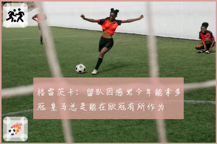 格雷茨卡：留队因感觉今年能拿多冠 皇马总是能在欧冠有所作为
