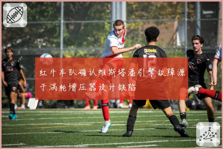 红牛车队确认维斯塔潘引擎故障源于涡轮增压器设计缺陷