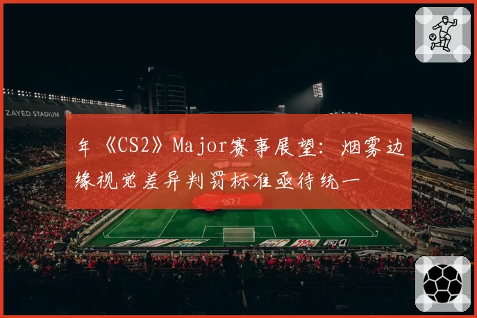 年《CS2》Major赛事展望：烟雾边缘视觉差异判罚标准亟待统一