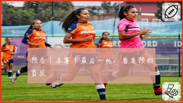 预告丨本赛季最后一轮,看看预测首发