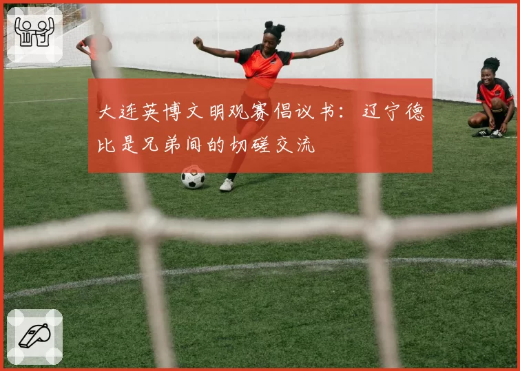 大连英博文明观赛倡议书：辽宁德比是兄弟间的切磋交流