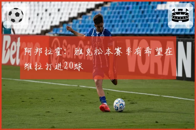 阿邦拉霍:雅克松本赛季有希望在维拉打进20球