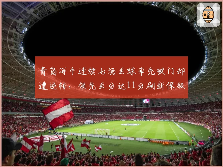青岛海牛连续七场丢球率先破门却遭逆转，领先丢分达11分刷新保级警钟