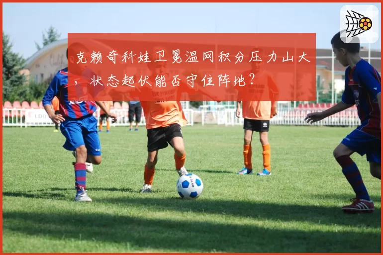 克赖奇科娃卫冕温网积分压力山大，状态起伏能否守住阵地？