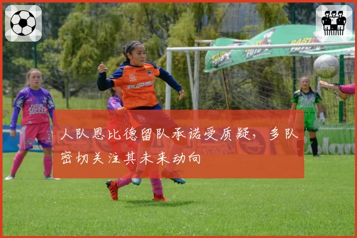 人队恩比德留队承诺受质疑，多队密切关注其未来动向