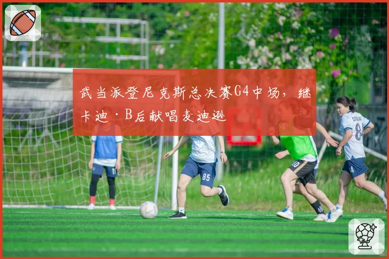 武当派登尼克斯总决赛G4中场，继卡迪·B后献唱麦迪逊