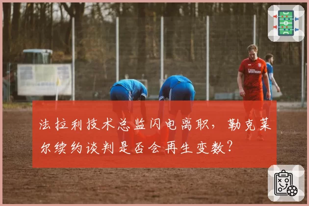 法拉利技术总监闪电离职，勒克莱尔续约谈判是否会再生变数？