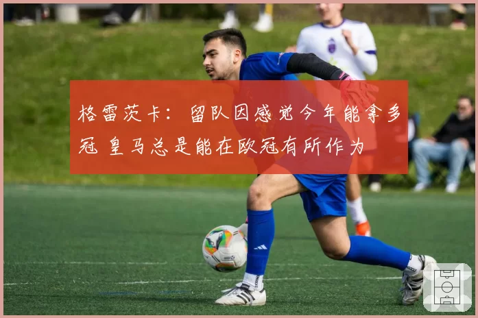 格雷茨卡：留队因感觉今年能拿多冠 皇马总是能在欧冠有所作为