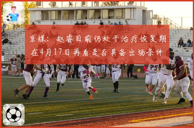 京媒：赵睿目前仍处于治疗恢复期 在4月17日再看是否具备出场条件