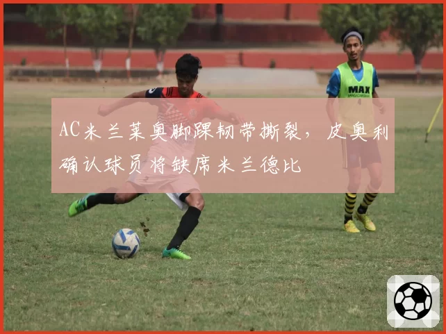 AC米兰莱奥脚踝韧带撕裂,皮奥利确认球员将缺席米兰德比