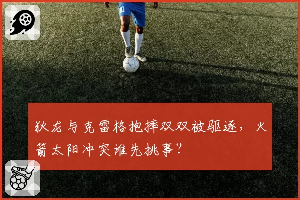 狄龙与克雷格抱摔双双被驱逐，火箭太阳冲突谁先挑事？