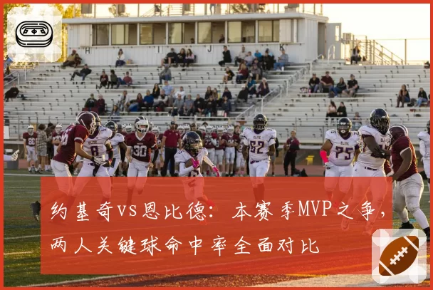 约基奇vs恩比德:本赛季MVP之争,两人关键球命中率全面对比