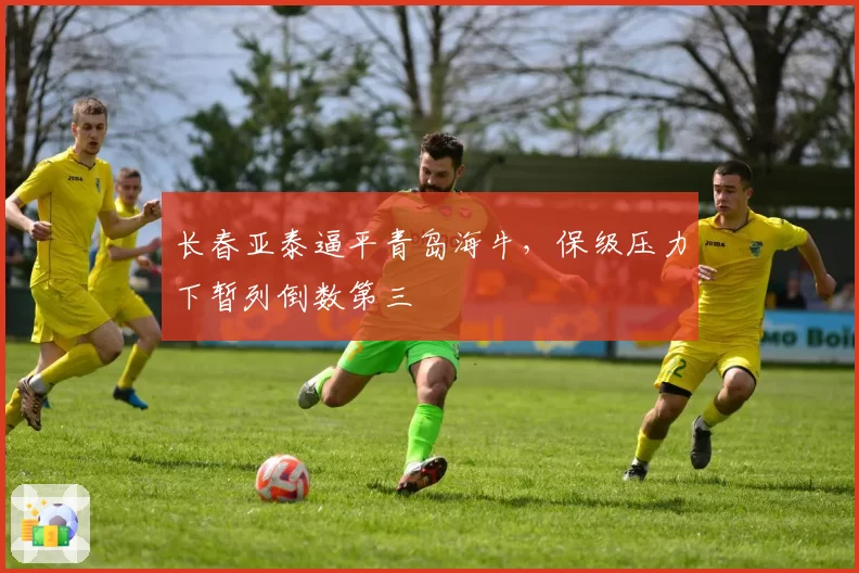长春亚泰逼平青岛海牛，保级压力下暂列倒数第三