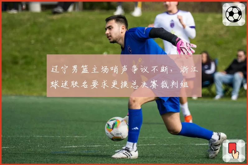 辽宁男篮主场哨声争议不断，浙江球迷联名要求更换总决赛裁判组