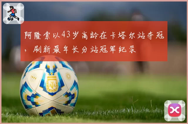 阿隆索以43岁高龄在卡塔尔站夺冠，刷新最年长分站冠军纪录