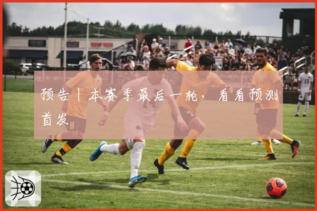预告丨本赛季最后一轮,看看预测首发
