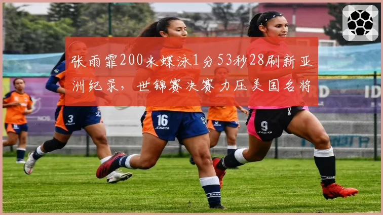 张雨霏200米蝶泳1分53秒28刷新亚洲纪录，世锦赛决赛力压美国名将