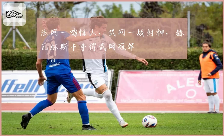 法网一鸣惊人、武网一战封神，赫瓦林斯卡夺得武网冠军