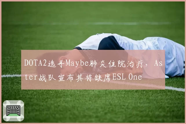 DOTA2选手Maybe肺炎住院治疗，Aster战队宣布其将缺席ESL One