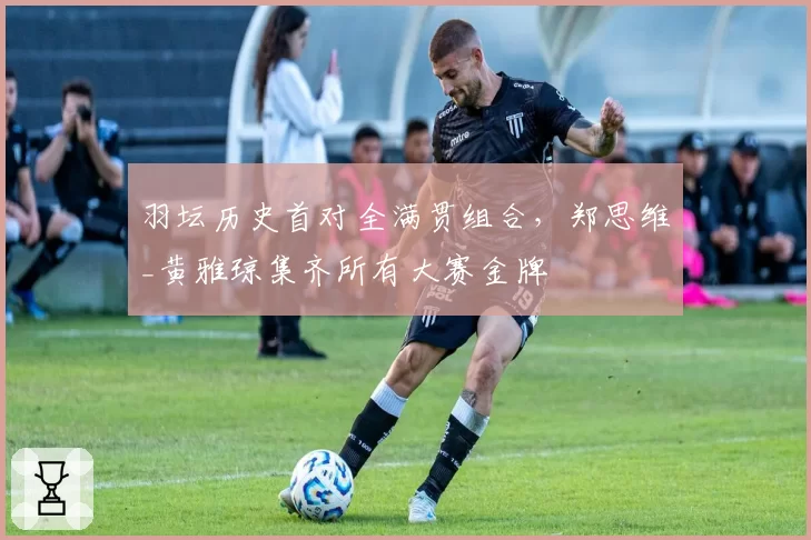 羽坛历史首对全满贯组合，郑思维_黄雅琼集齐所有大赛金牌