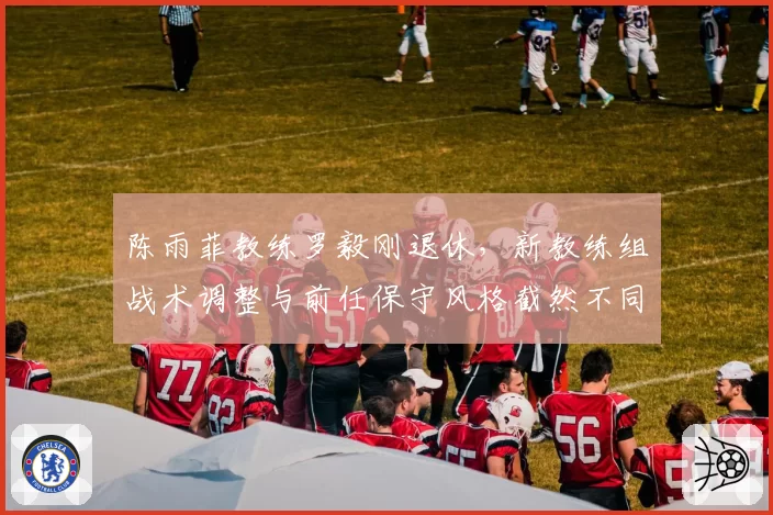 陈雨菲教练罗毅刚退休，新教练组战术调整与前任保守风格截然不同
