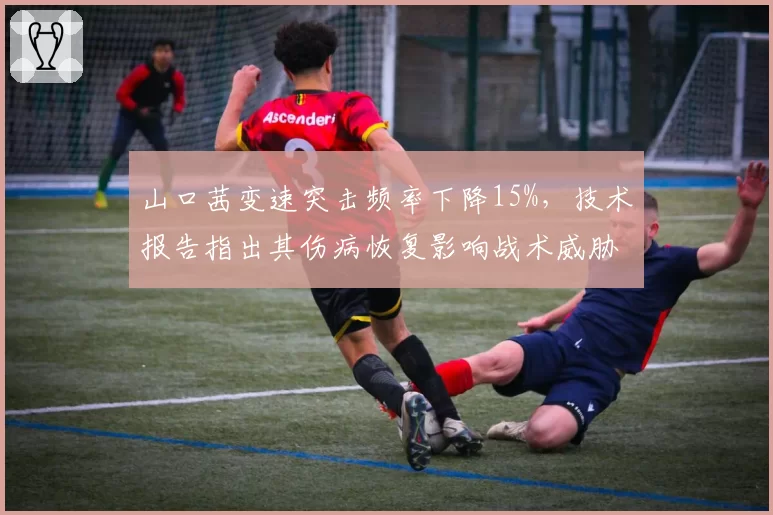 山口茜变速突击频率下降15%，技术报告指出其伤病恢复影响战术威胁性