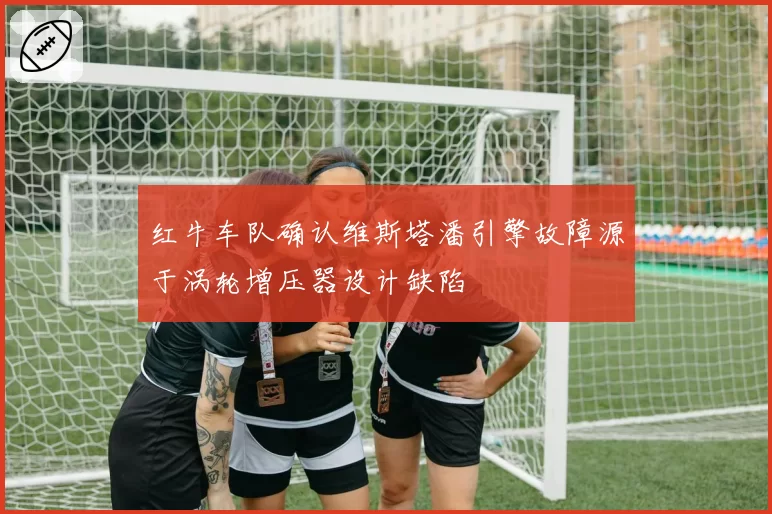 红牛车队确认维斯塔潘引擎故障源于涡轮增压器设计缺陷