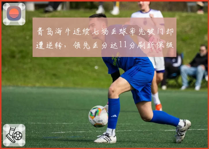 青岛海牛连续七场丢球率先破门却遭逆转，领先丢分达11分刷新保级警钟