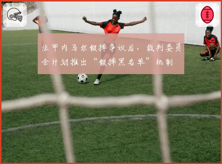 法甲内马尔假摔争议后，裁判委员会计划推出“假摔黑名单”机制