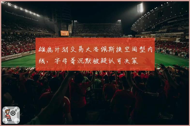 雄鹿计划交易大洛佩斯换空间型内线，字母哥沉默被疑认可决策