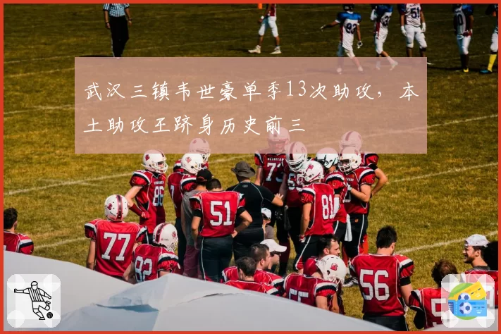 武汉三镇韦世豪单季13次助攻，本土助攻王跻身历史前三