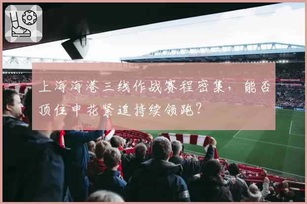 上海海港三线作战赛程密集，能否顶住申花紧追持续领跑？