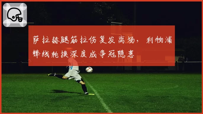 萨拉赫腿筋拉伤复发离场，利物浦锋线轮换深度成争冠隐患