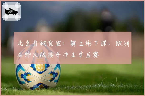 北京首钢官宣：解立彬下课，欧洲名帅火线接手冲击季后赛