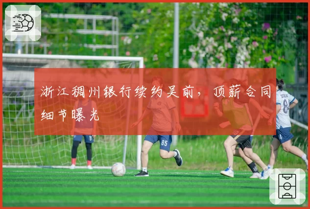 浙江稠州银行续约吴前，顶薪合同细节曝光