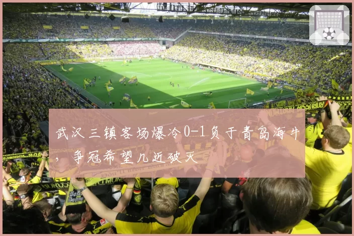 武汉三镇客场爆冷0-1负于青岛海牛，争冠希望几近破灭