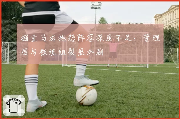 掘金马龙抱怨阵容深度不足,管理层与教练组裂痕加剧