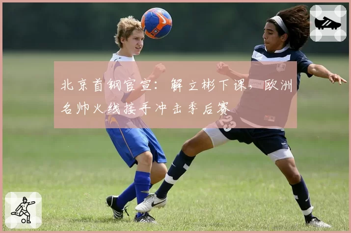 北京首钢官宣：解立彬下课，欧洲名帅火线接手冲击季后赛
