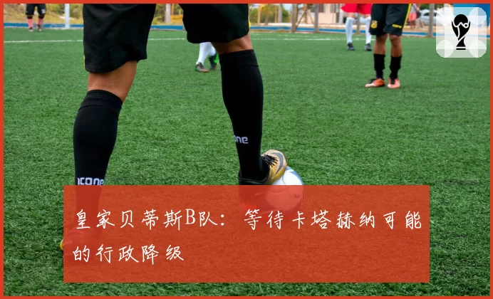 皇家贝蒂斯B队：等待卡塔赫纳可能的行政降级